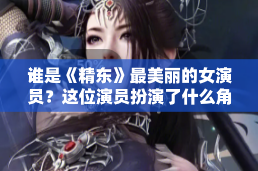 谁是《精东》最美丽的女演员？这位演员扮演了什么角色？