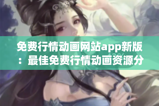 免费行情动画网站app新版：最佳免费行情动画资源分享平台，多维度行情实时更新及分享。