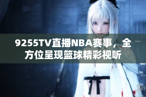 9255TV直播NBA赛事，全方位呈现篮球精彩视听