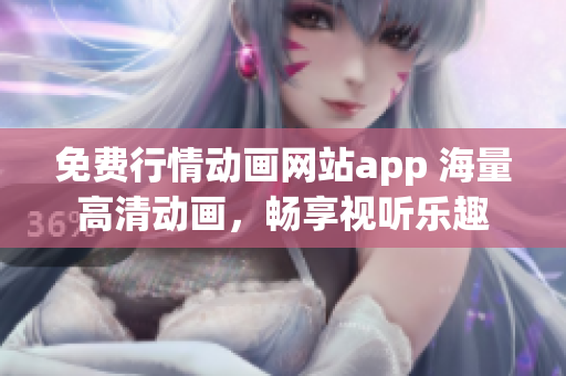 免费行情动画网站app 海量高清动画，畅享视听乐趣