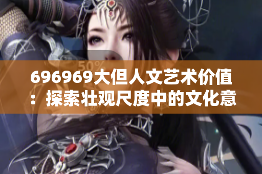 696969大但人文艺术价值：探索壮观尺度中的文化意蕴