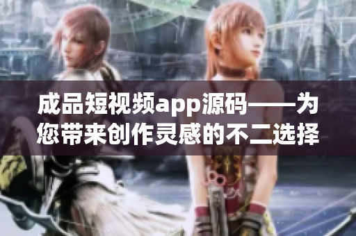 成品短视频app源码——为您带来创作灵感的不二选择