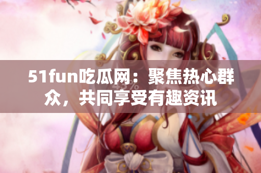 51fun吃瓜网：聚焦热心群众，共同享受有趣资讯