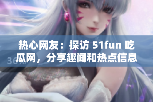 热心网友：探访 51fun 吃瓜网，分享趣闻和热点信息