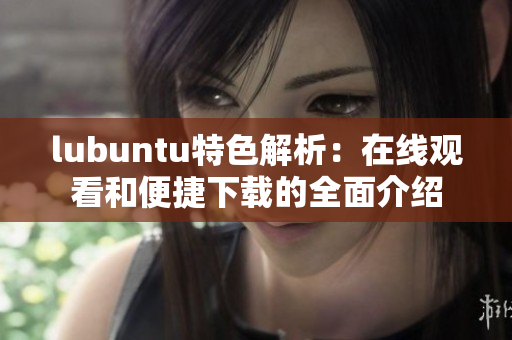 lubuntu特色解析：在线观看和便捷下载的全面介绍