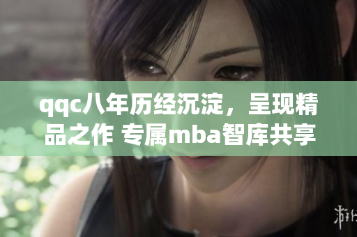 qqc八年历经沉淀，呈现精品之作 专属mba智库共享