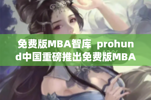 免费版MBA智库  prohund中国重磅推出免费版MBA智库，助力职场精英提升管理技能