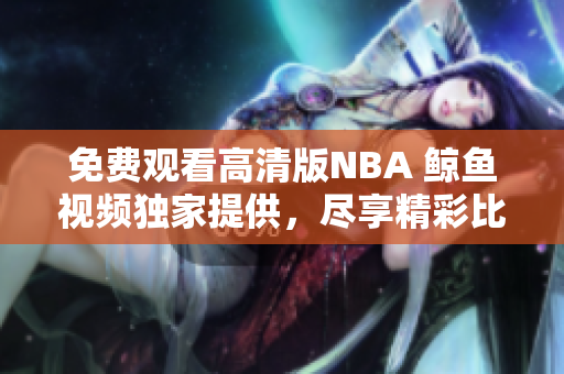 免费观看高清版NBA 鲸鱼视频独家提供，尽享精彩比赛！ 