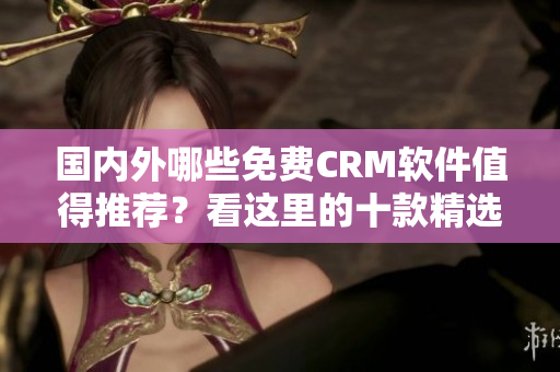 国内外哪些免费CRM软件值得推荐？看这里的十款精选推荐