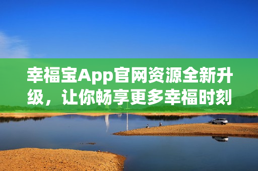 幸福宝App官网资源全新升级，让你畅享更多幸福时刻