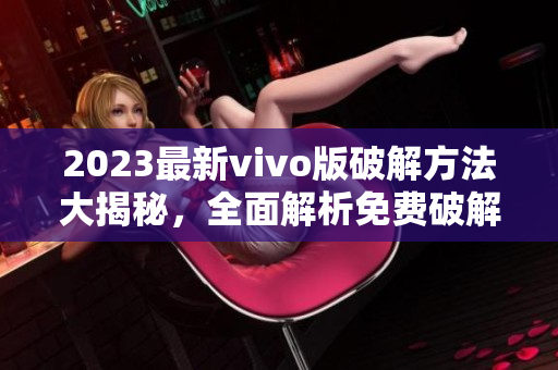 2023最新vivo版破解方法大揭秘，全面解析免费破解技巧