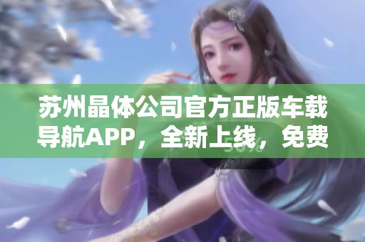 苏州晶体公司官方正版车载导航APP，全新上线，免费下载体验！