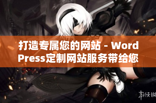 打造专属您的网站 - WordPress定制网站服务带给您全新的体验