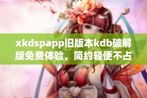 xkdspapp旧版本kdb破解版免费体验，简约轻便不占内存，功能强大使用便捷