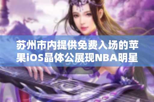 苏州市内提供免费入场的苹果iOS晶体公展现NBA明星风采