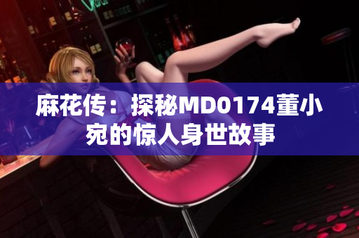 麻花传：探秘MD0174董小宛的惊人身世故事