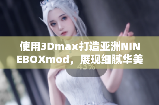 使用3Dmax打造亚洲NINEBOXmod，展现细腻华美之美