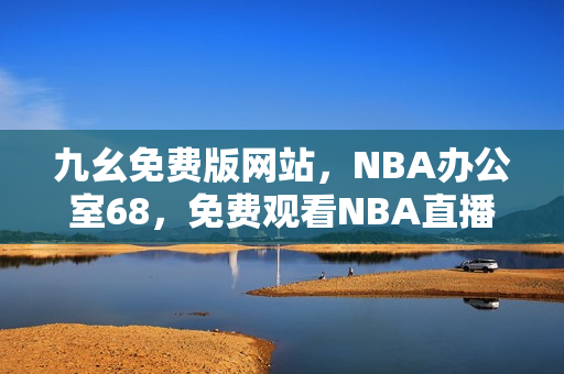 九幺免费版网站，NBA办公室68，免费观看NBA直播，精彩比赛尽在手中