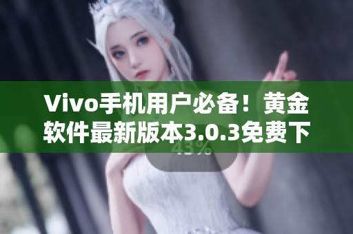 Vivo手机用户必备！黄金软件最新版本3.0.3免费下载攻略