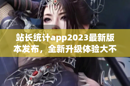 站长统计app2023最新版本发布，全新升级体验大不同