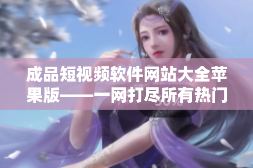 成品短视频软件网站大全苹果版——一网打尽所有热门短视频创作工具