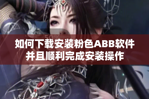 如何下载安装粉色ABB软件并且顺利完成安装操作