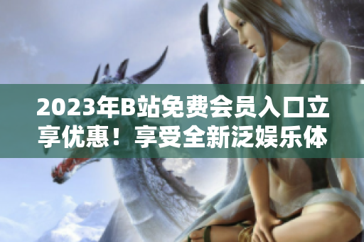 2023年B站免费会员入口立享优惠！享受全新泛娱乐体验