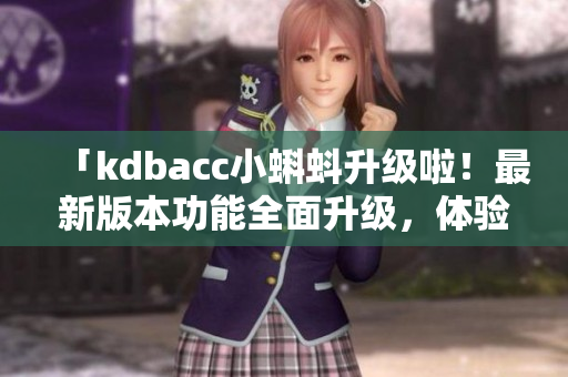 「kdbacc小蝌蚪升级啦！最新版本功能全面升级，体验大幅提升！」