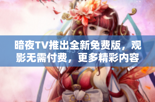 暗夜TV推出全新免费版，观影无需付费，更多精彩内容等你体验