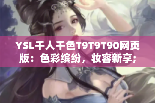 YSL千人千色T9T9T90网页版：色彩缤纷，妆容新享; 与时尚同行，创意无限