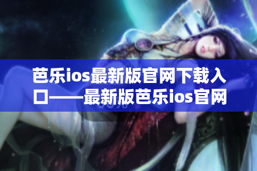 芭乐ios最新版官网下载入口——最新版芭乐ios官网下载通道