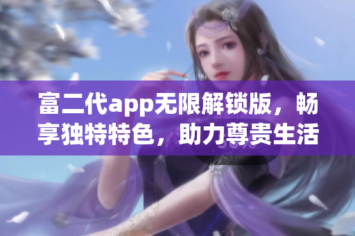 富二代app无限解锁版，畅享独特特色，助力尊贵生活方式