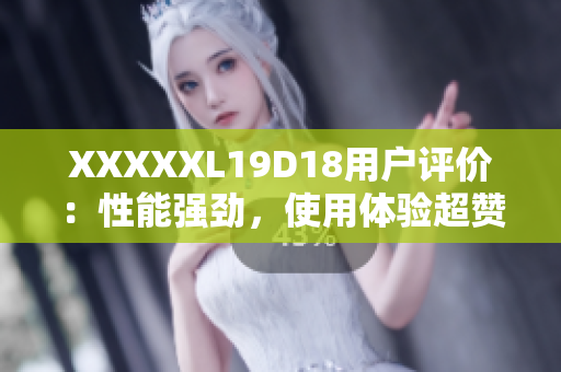 XXXXXL19D18用户评价：性能强劲，使用体验超赞