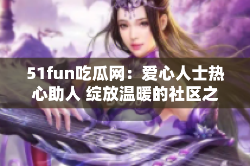 51fun吃瓜网：爱心人士热心助人 绽放温暖的社区之花