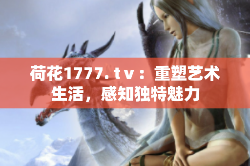 荷花1777. tⅴ：重塑艺术生活，感知独特魅力