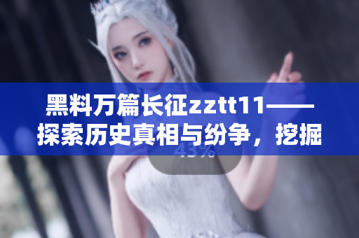 黑料万篇长征zztt11——探索历史真相与纷争，挖掘隐藏故事