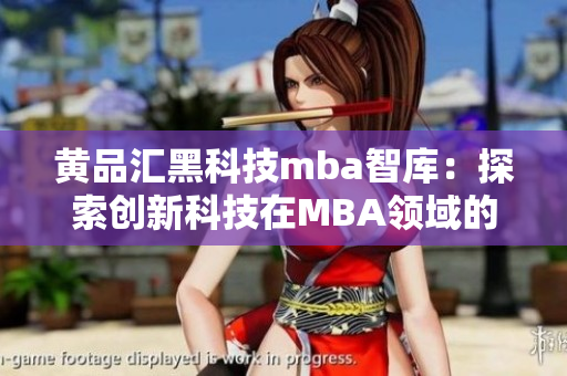 黄品汇黑科技mba智库：探索创新科技在MBA领域的应用与影响