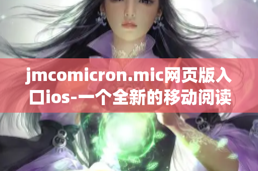 jmcomicron.mic网页版入口ios-一个全新的移动阅读体验