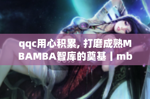 qqc用心积累, 打磨成熟MBAMBA智库的奠基丨mba智库助您打造专业杰作