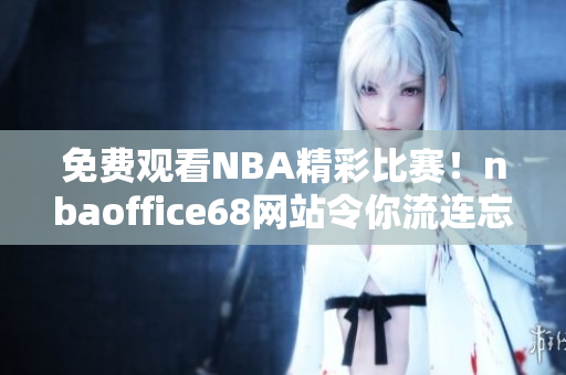 免费观看NBA精彩比赛！nbaoffice68网站令你流连忘返