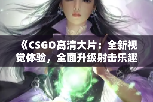 《CSGO高清大片：全新视觉体验，全面升级射击乐趣》