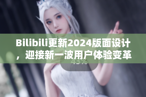 Bilibili更新2024版面设计，迎接新一波用户体验变革