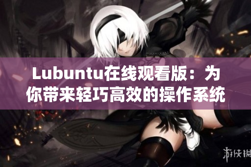 Lubuntu在线观看版：为你带来轻巧高效的操作系统体验