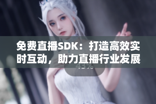 免费直播SDK：打造高效实时互动，助力直播行业发展