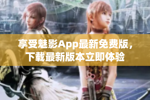 享受魅影App最新免费版，下载最新版本立即体验