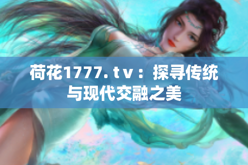 荷花1777. tⅴ：探寻传统与现代交融之美