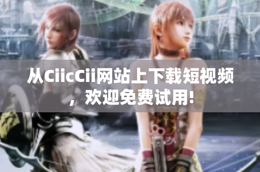 从CiicCii网站上下载短视频，欢迎免费试用!