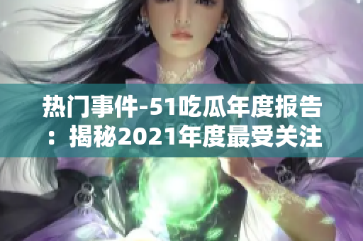 热门事件-51吃瓜年度报告：揭秘2021年度最受关注事件