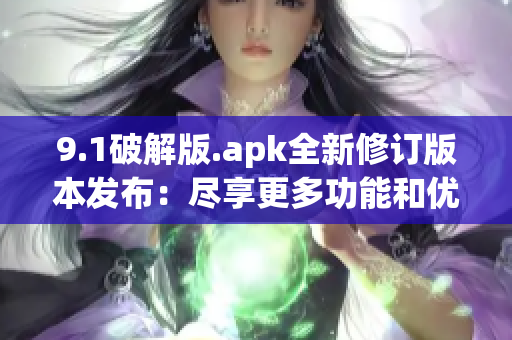 9.1破解版.apk全新修订版本发布：尽享更多功能和优化体验