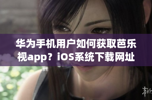 华为手机用户如何获取芭乐视app？iOS系统下载网址分享!